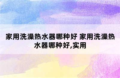 家用洗澡热水器哪种好 家用洗澡热水器哪种好,实用